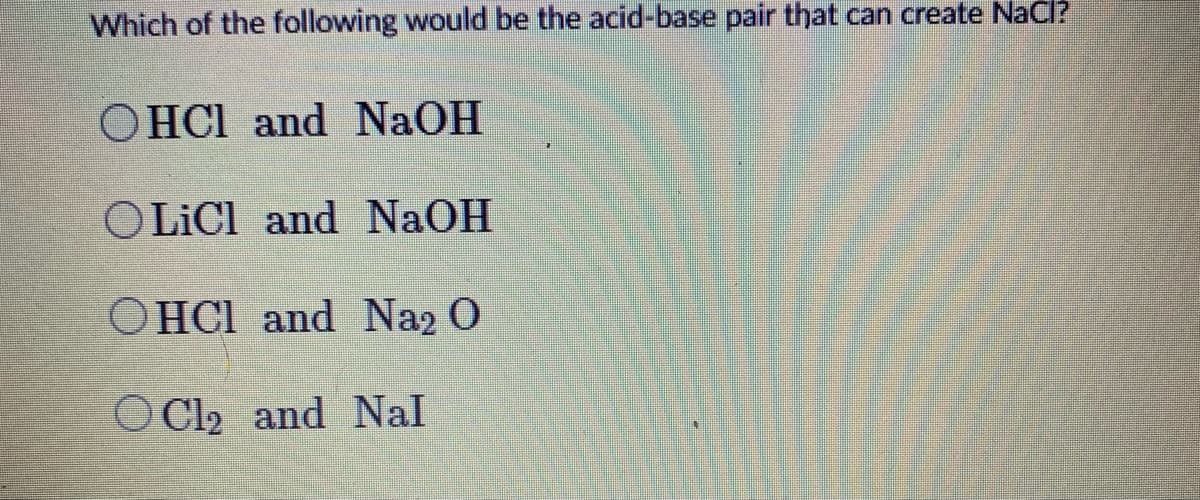 Which of the following would be the acid-base pair that can create NaCl?
OHCI and NaOH
OLICI and NaOH
O HCI and Na2 O
O Cl2 and Nal
