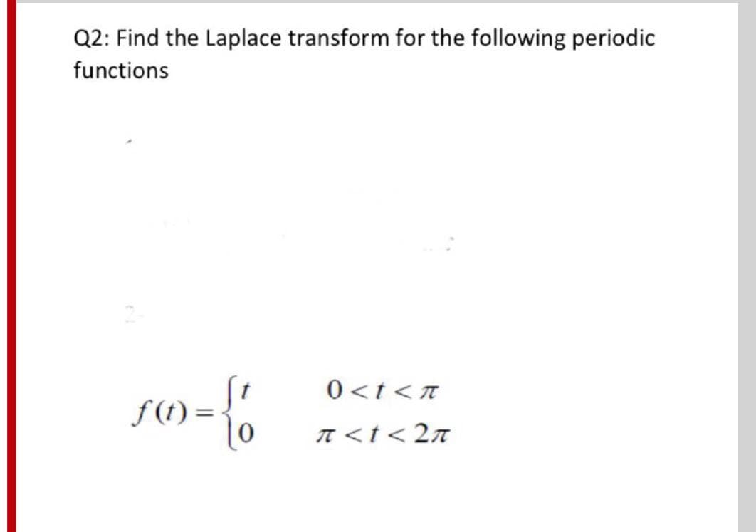 Q2: Find the Laplace transform for the following periodic
functions
0<t<T
f (t) =
n <t< 2n
