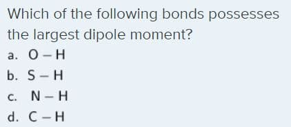 Which of the following bonds possesses
the largest dipole moment?
а. О- Н
b. S-H
c. N-H
d. C-H
