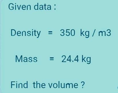 Given data:
Density = 350 kg/m3
Mass = 24.4 kg
Find the volume ?