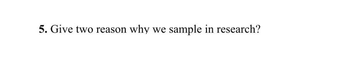 5. Give two reason why we sample in research?
