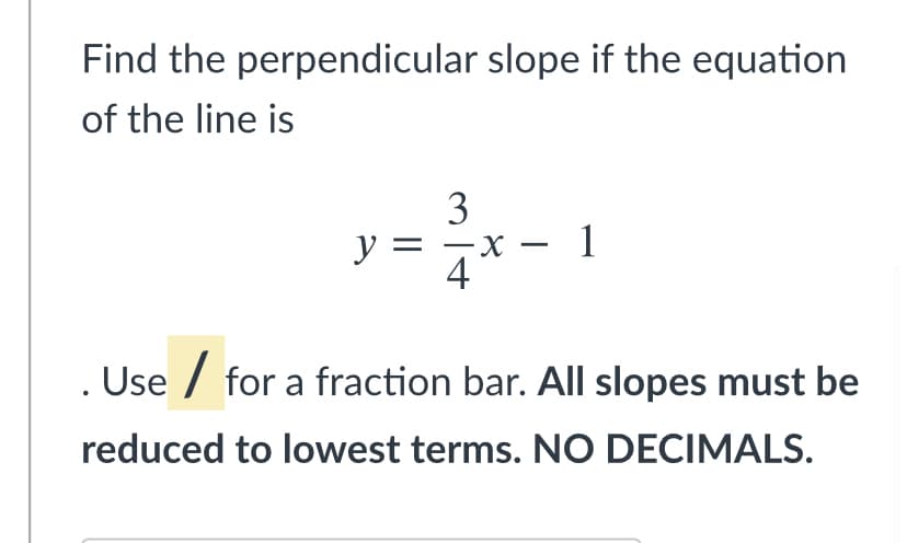 Find the perpendicular slope if the equation
of the line is
3
y =
-х — 1
4
Use / for a fraction bar. All slopes must be
reduced to lowest terms. NO DECIMALS.
