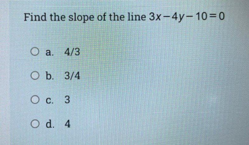 Find the slope of the line 3x-4y-10=0
O a. 4/3
O b. 3/4
О с. 3
O d. 4

