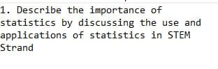 1. Describe the importance of
statistics by discussing the use and
applications of statistics in STEM
Strand
