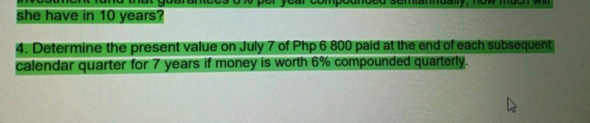 she have in 10 years?
4. Determine the present value on July 7 of Php 6 800 paid at the end of each subsequent
calendar quarter for 7 years if money is worth 6% compounded quarterly.
