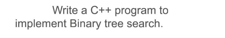 Write a C++ program to
implement Binary tree search.
