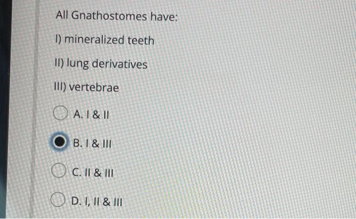 All Gnathostomes have:
I) mineralized teeth
II) lung derivatives
III) vertebrae
O A. I & II
B. I & III
O C. II & III
O D. I, II & Il
