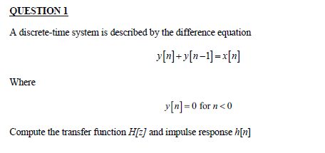 QUESTION 1
A discrete-time system is described by the difference equation
y[n] +y[n=1]=x[n]
Where
y[n] =0 for n<0
Compute the transfer function H[z] and impulse response h[z]
