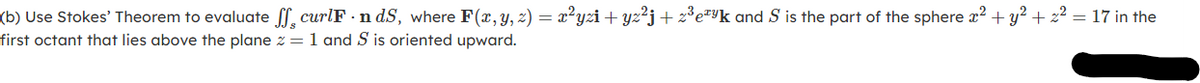 (b) Use Stokes' Theorem to evaluate ff, curlF - n dS, where F(x,y, z) = x²yzi+ yz²j+ z*e#yk and S is the part of the sphere x? + y? + z2 = 17 in the
first octant that lies above the plane z = 1 and S is oriented upward.
