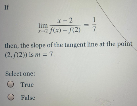 If
X- 2
1
lim
X-2 f(x) – f(2)
then, the slope of the tangent line at the point
(2, f(2)) is m = 7.
%3D
Select one:
True
False
