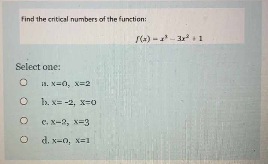 Find the critical numbers of the function:
f(x) = x3 – 3x2 +1
%3D
|
Select one:
а. X-0, х32
b. x= -2, x=0
с. х-2, х-3
d. x=0, x-1
