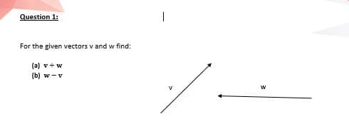 Question 1:
|
For the given vectors v and w find:
(a) v+ w
(b) w -v
w
