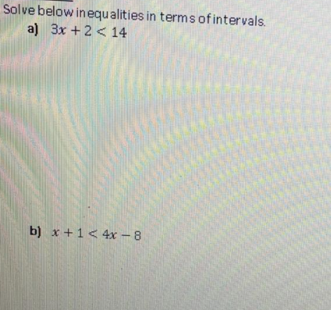 Solve below inequalities in terms of intervals.
a) 3x +2 < 14
b) x +1< 4x - 8
