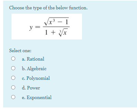 Choose the type of the below function.
x³ - 1
y =
1 + x
Select one:
a. Rational
b. Algebraic
c. Polynomial
O d. Power
e. Exponential
