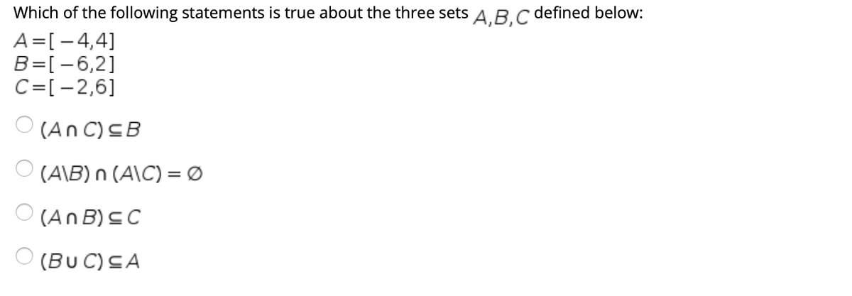 Which of the following statements is true about the three sets AB.C defined below:
A=[- 4,4]
B=[-6,2]
C=[-2,6]
O (An C)CB
(A\B) n (A\C) = Ø
O (An B) C C
O (BU C)CA

