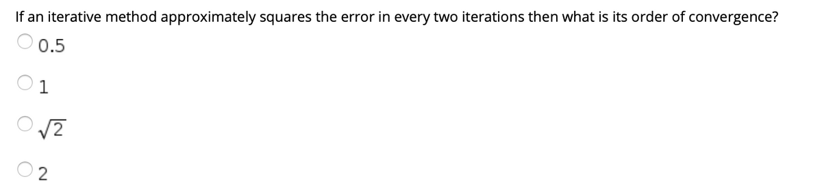 If an iterative method approximately squares the error in every two iterations then what is its order of convergence?
0.5
1
2
