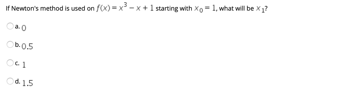 If Newton's method is used on f(x) = x² – x + 1 starting with Xo = 1, what will be X 1?
а. О
O b.0.5
O c. 1
Od. 1.5
