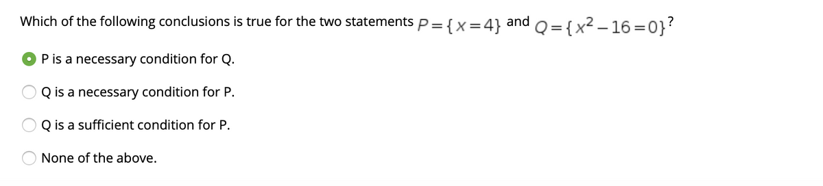 Which of the following conclusions is true for the two statements
P= {x=4}
and
Q = {x² – 16 =0}?
O P is a necessary condition for Q.
Q is a necessary condition for P.
Q is a sufficient condition for P.
None of the above.
O O
