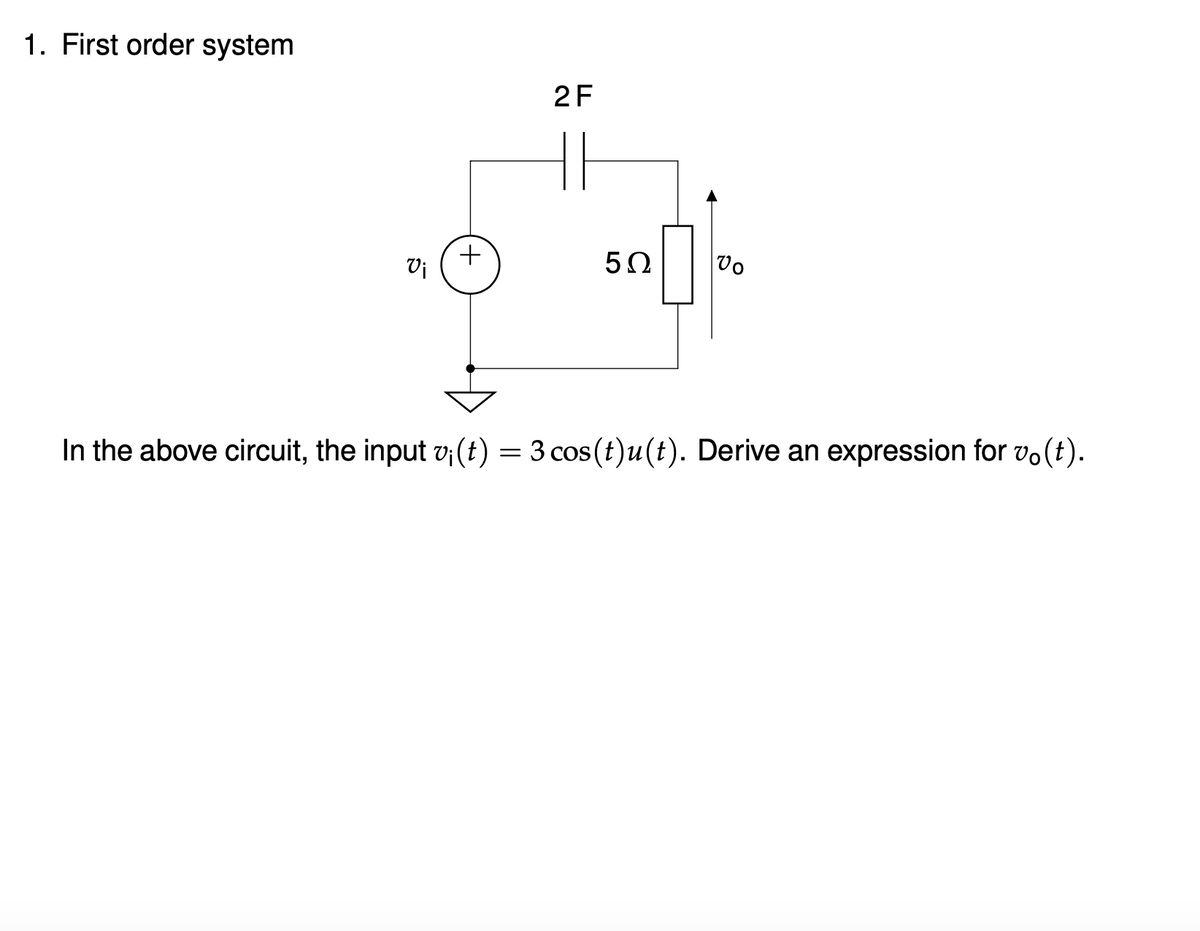 1. First order system
2F
+
Vi
50
Vo
In the above circuit, the input v;(t) = 3 cos(t)u(t). Derive an expression for vo(t).
