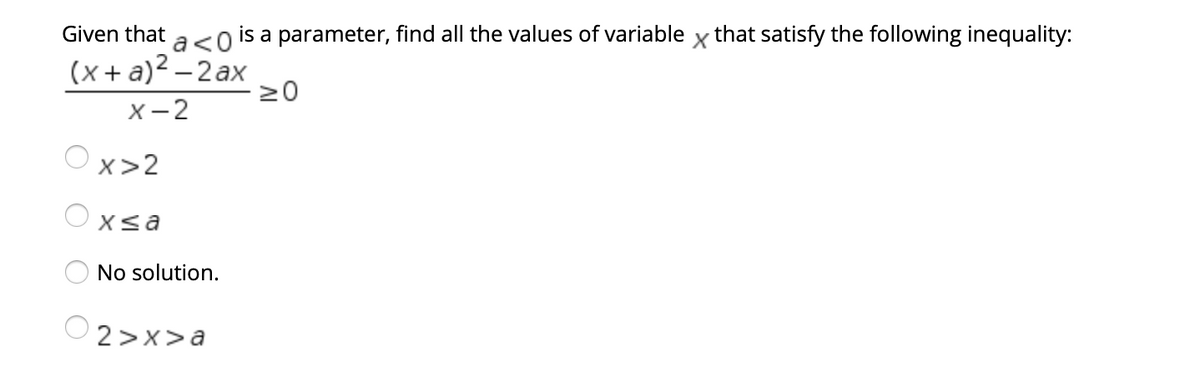 Given that
a<0
is a parameter, find all the values of variable x that satisfy the following inequality:
(x + a)2 – 2ax
20
X-2
x>2
Xsa
No solution.
2 >x>a
