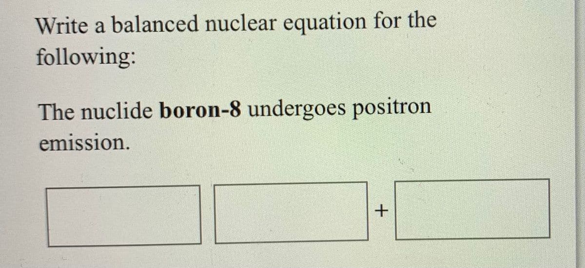 Write a balanced nuclear equation for the
following:
The nuclide boron-8 undergoes positron
emission.
