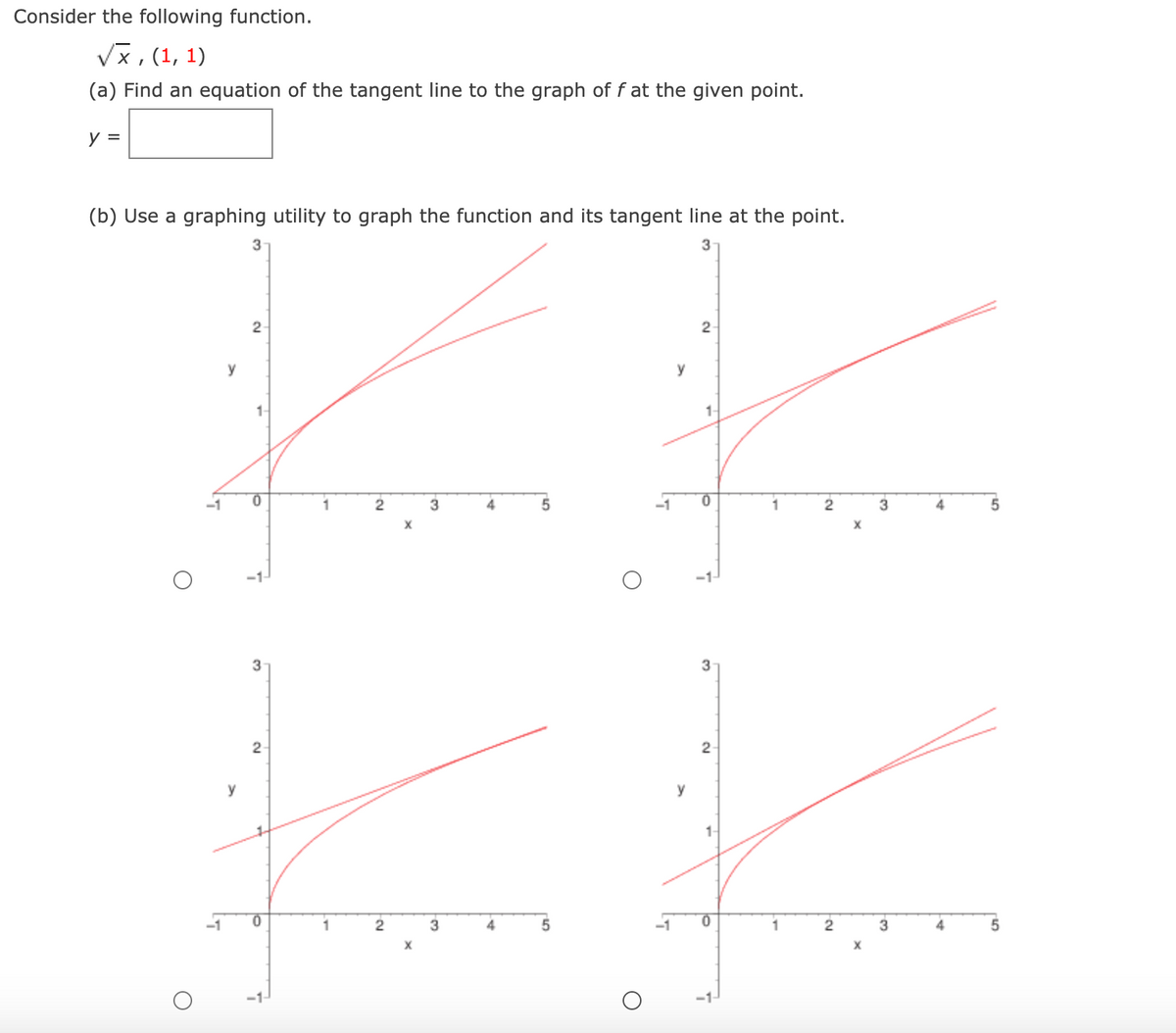 Consider the following function.
Vx, (1, 1)
(a) Find an equation of the tangent line to the graph of f at the given point.
y =
(b) Use a graphing utility to graph the function and its tangent line at the point.
3
2
2
y
y
-1
1
2
3
4
-1
4
3
2
2
y
y
1-
-1
3
3
-1
-1-
