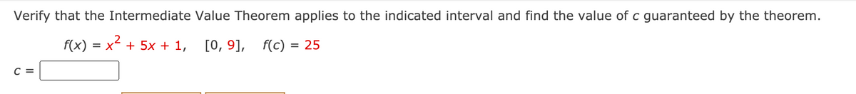 Verify that the Intermediate Value Theorem applies to the indicated interval and find the value of c guaranteed by the theorem.
f(x)
= x + 5x + 1,
[0, 9], f(c) = 25
C =
