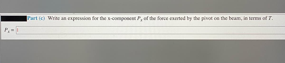 Part (c) Write an expression for the x-component Py of the force exerted by the pivot on the beam, in terms of T.
Px = |
