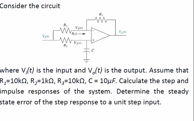 Consider the circuit
RI
R2
Vj(8)
I(s)
VAS)
V2(8)
R3
where V,(t) is the input and V(t) is the output. Assume that
R,=10kN, R,=1kn, R3=10kN, C = 10µF. Calculate the step and
impulse responses of the system. Determine the steady
state error of the step response to a unit step input.
