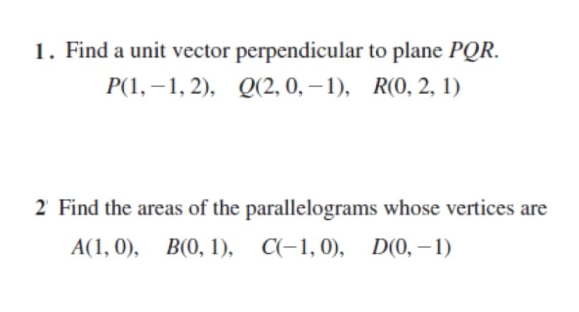 1. Find a unit vector perpendicular to plane PQR.
P(1, – 1, 2), Q(2, 0, – 1), R(0, 2, 1)
2 Find the areas of the parallelograms whose vertices are
A(1, 0), В(О, 1), C-1,0), D(0, — 1)
