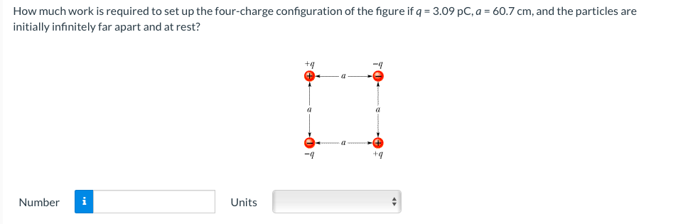 How much work is required to set up the four-charge configuration of the figure if q = 3.09 pC, a = 60.7 cm, and the particles are
initially infinitely far apart and at rest?
Number i
Units
+q
+