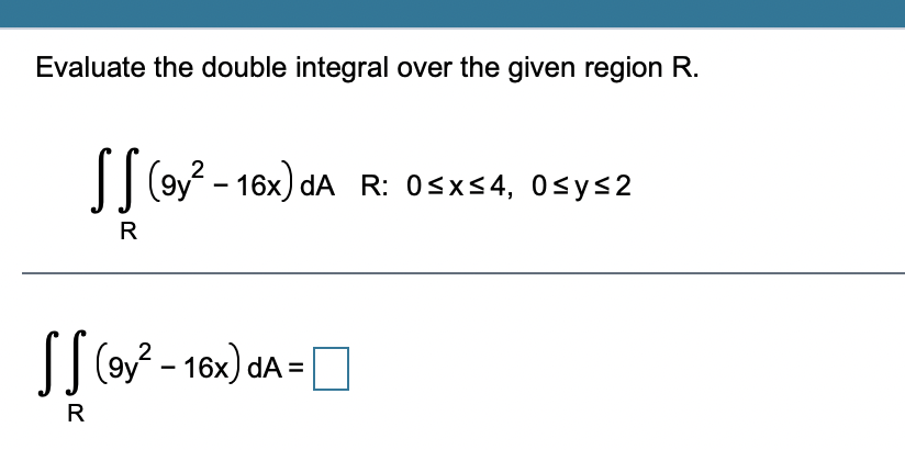 Evaluate the double integral over the given region R.
I oy - 16x) dA R: Osxs4, 0sy<2
R
[[ - 16x) dA =O
| (oy - 16x) dA =
R
