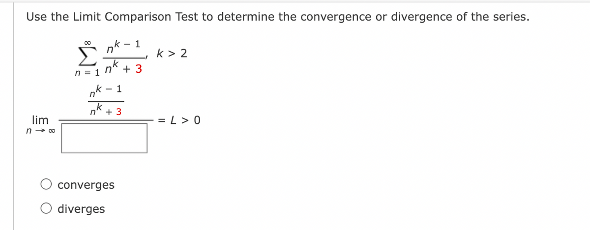 Use the Limit Comparison Test to determine the convergence or divergence of the series.
k > 2
k
n = 1 n
+ 3
k - 1
nk +
lim
= L > 0
n → 00
converges
O diverges
