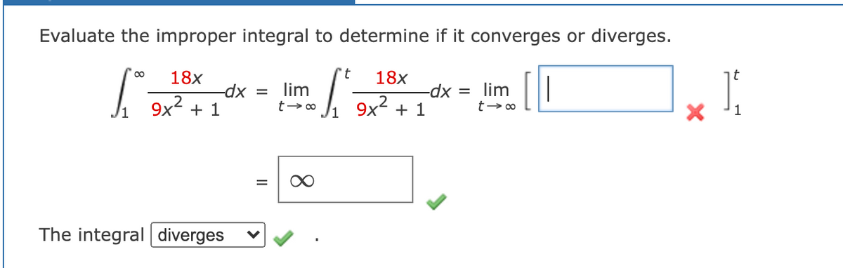 Evaluate the improper integral to determine if it converges or diverges.
18x
18x
lim
lim
= xp-
9x? + 1
-dx =
9x2 + 1
1
%D
The integral diverges
