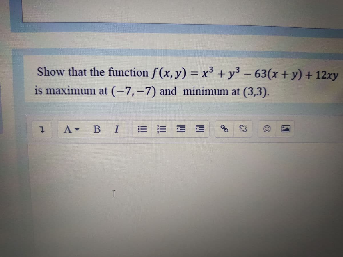 Show that the function f (x, y)
= x³ + y° -
63(x +y) +12xy
%D
is maximum at (-7,-7) and minimum at (3,3).
A B
E E
I
...
1.
