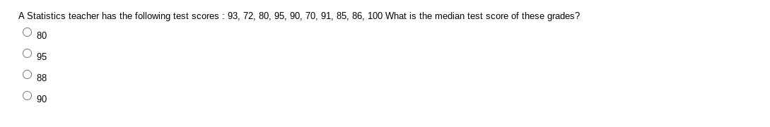 A Statistics teacher has the following test scores : 93, 72, 80, 95, 90, 70, 91, 85, 86, 100 What is the median test score of these grades?
80
O 95
88
O 90
2O O O O
