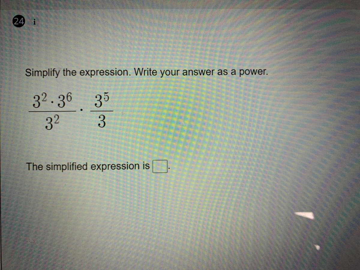 24 i
Simplify the expression. Write your answer as a power.
32.36 35
32
3
The simplified expression is
