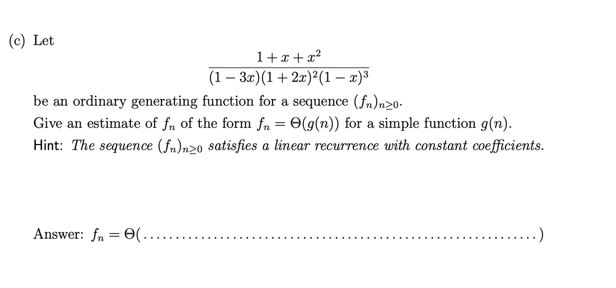 (c) Let
1+ x + x2
(1 — За) (1 + 2л)2 (1 — г)3
be an ordinary generating function for a sequence (fn)n20-
Give an estimate of fn of the form fn = 0(g(n)) for a simple function g(n).
Hint: The sequence (fn)n>o satisfies a linear recurrence with constant coefficients.
Answer: fn = 0(.
O(..
)

