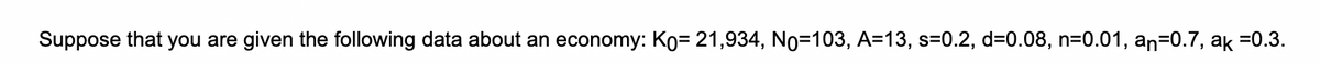 Suppose that you are given the following data about an economy: Ko= 21,934, No=103, A=13, s=0.2, d=0.08, n=0.01, an=0.7, ak =0.3.
