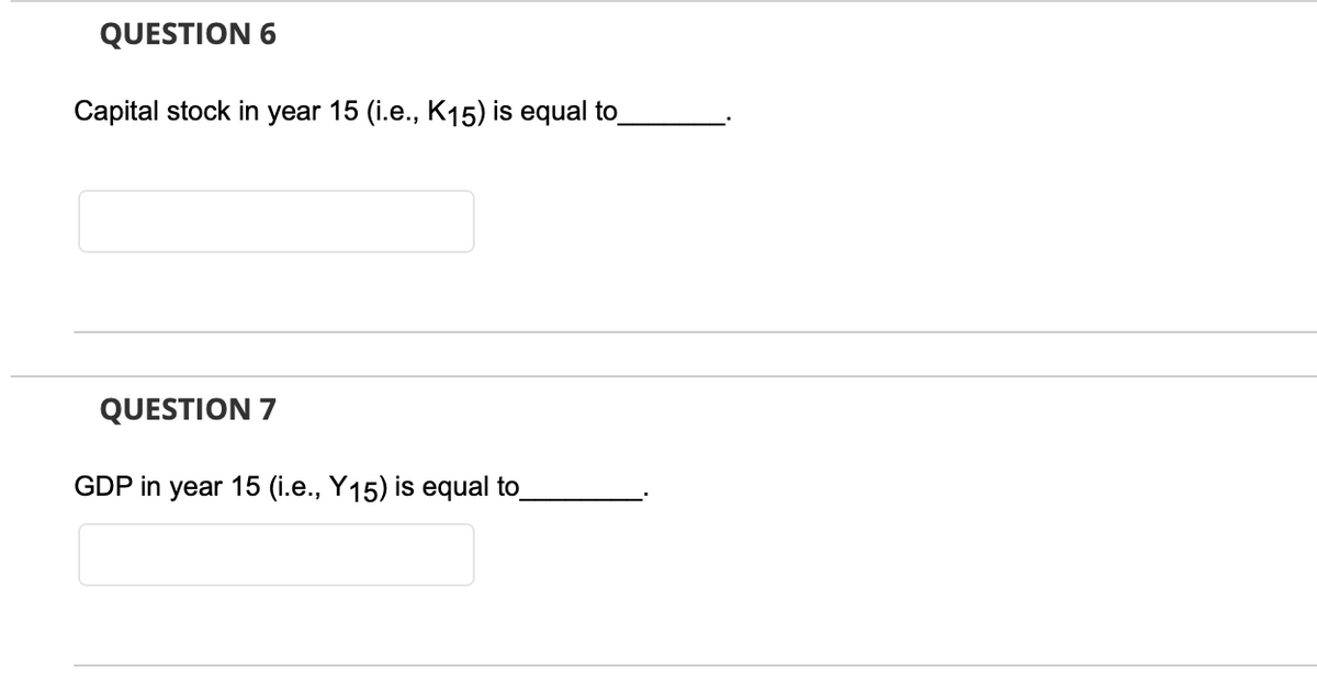 QUESTION 6
Capital stock in year 15 (i.e., K15) is equal to
QUESTION 7
GDP in year 15 (i.e., Y15) is equal to
