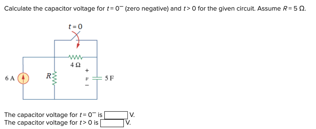 Calculate the capacitor voltage for t= 0 (zero negative) and t> 0 for the given circuit. Assume R = 50.
6 A
R
www
t = 0
492
+
V
The capacitor voltage for t= 0¯ is
The capacitor voltage for t> 0 is
5 F