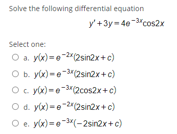 Solve the following differential equation
y'+3y = 4e-3*cos2x
Select one:
O a. y(x)=e-2X(2sin2x+c)
а.
O b. y(x)= e-3x(2sin2x+c)
O c. y(x)=e-3(2cos2x+c)
O d. y(x)= e-2*(2sin2x+c)
O e. y(x)= e-3x(-2sin2x+c)
