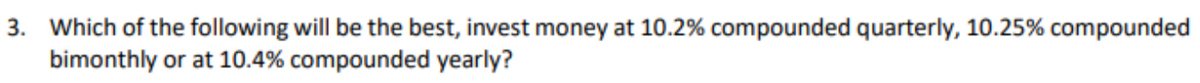 3. Which of the following will be the best, invest money at 10.2% compounded quarterly, 10.25% compounded
bimonthly or at 10.4% compounded yearly?
