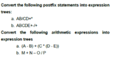 Convert the following postfix statements into expression
trees:
a ABICD+
b. ABCDE++
Convert the following arithmetic expressions into
expression trees
a. (A - B) + (C* (D - E))
b. M+N-O/P
