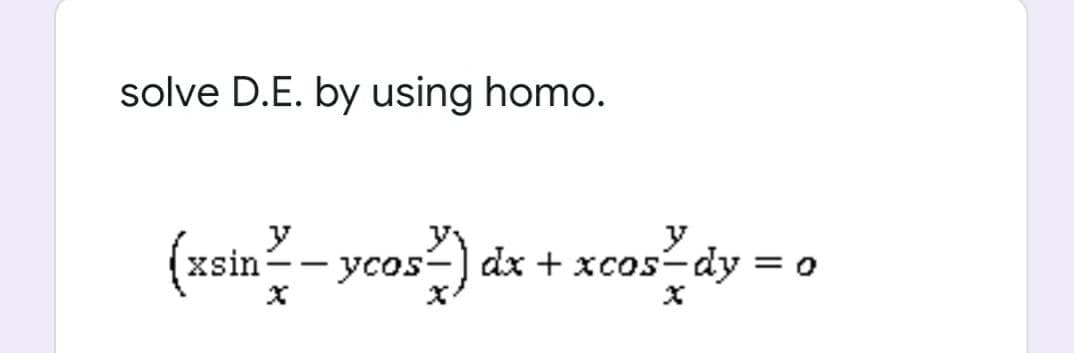solve D.E. by using homo.
(xsin- ycos-) dr + xcos dy
dx + xcos-dy = o
