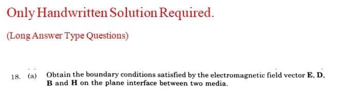 Only Handwritten Solution Required.
(Long Answer Type Questions)
18. (a) Obtain the boundary conditions satisfied by the electromagnetic field vector E, D.
B and H on the plane interface between two media.

