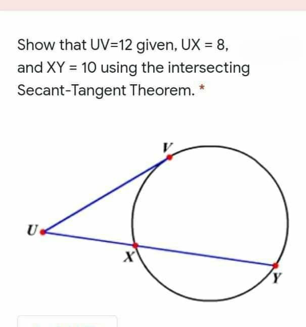 Show that UV=12 given, UX = 8,
and XY = 10 using the intersecting
%3D
Secant-Tangent Theorem. *
