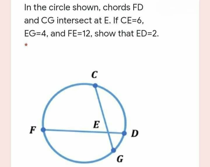 In the circle shown, chords FD
and CG intersect at E. If CE=6,
EG=4, and FE=12, show that ED=2.
C
E
F
D
G
