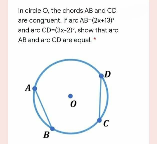 In circle O, the chords AB and CD
are congruent. If arc AB=(2x+13)°
and arc CD=(3x-2)°, show that arc
AB and arc CD are equal. *
D
A
B
