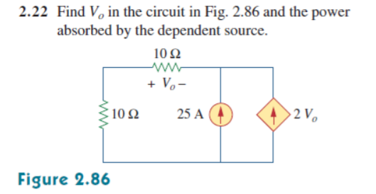 2.22 Find V in the circuit in Fig. 2.86 and the power
absorbed by the dependent source.
10 Ω
ww-
+ V,-
Σ10Ω
25 A
2 V
Figure 2.86
